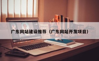 万宁广东网站建设推荐（广东网站开发项目）