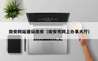万宁南安网站建设南安（南安市网上办事大厅）