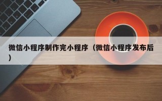万宁微信小程序制作完小程序（微信小程序发布后）