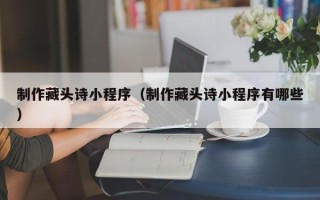 万宁制作藏头诗小程序（制作藏头诗小程序有哪些）