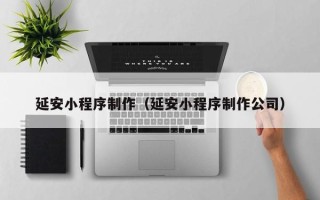 万宁延安小程序制作（延安小程序制作公司）