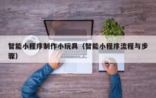 万宁智能小程序制作小玩具（智能小程序流程与步骤）