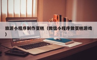 万宁旅游小程序制作蛋糕（微信小程序做蛋糕游戏）